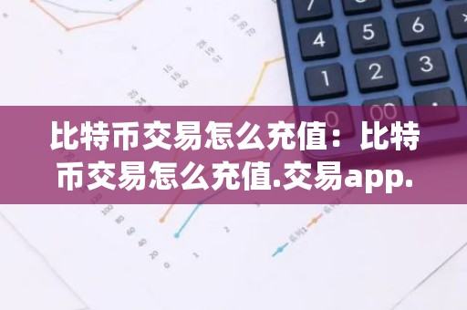 比特币交易怎么充值：比特币交易怎么充值.交易app.中国