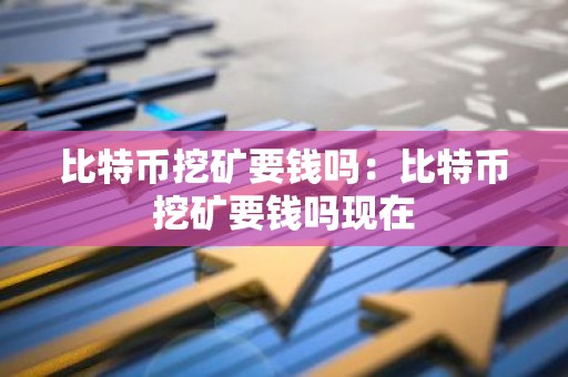 比特币挖矿要钱吗：比特币挖矿要钱吗现在