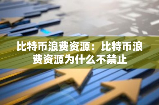 比特币浪费资源：比特币浪费资源为什么不禁止