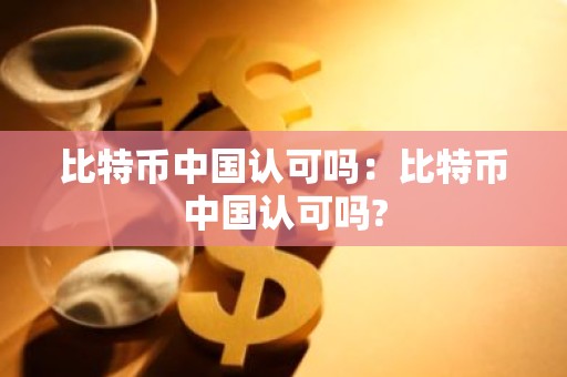 比特币中国认可吗：比特币中国认可吗?