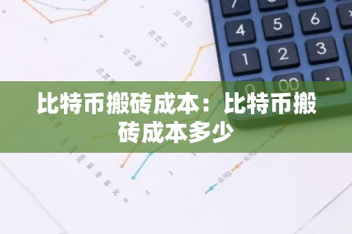 比特币搬砖成本：比特币搬砖成本多少