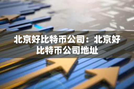北京好比特币公司：北京好比特币公司地址