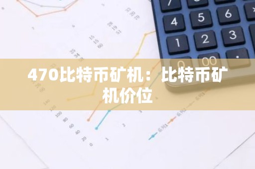 470比特币矿机：比特币矿机价位