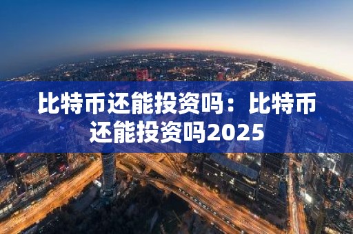 比特币还能投资吗：比特币还能投资吗2025