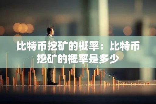 比特币挖矿的概率：比特币挖矿的概率是多少