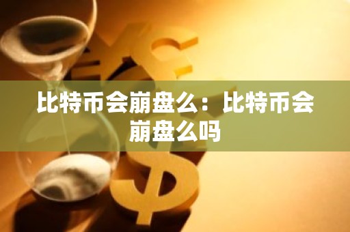 比特币会崩盘么：比特币会崩盘么吗
