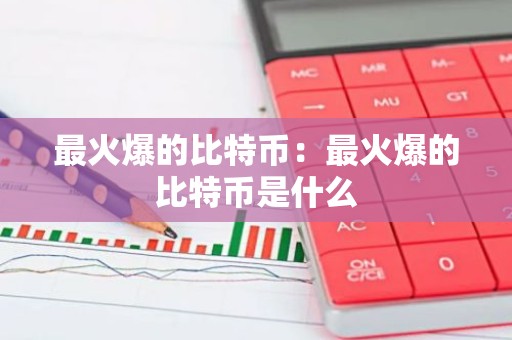 最火爆的比特币：最火爆的比特币是什么