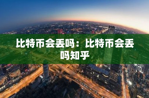 比特币会丢吗：比特币会丢吗知乎
