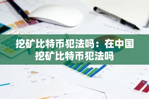 挖矿比特币犯法吗：在中国挖矿比特币犯法吗