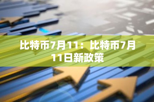 比特币7月11：比特币7月11日新政策