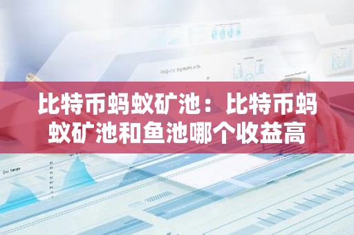 比特币蚂蚁矿池：比特币蚂蚁矿池和鱼池哪个收益高