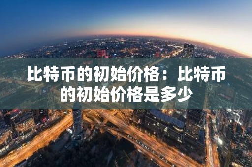 比特币的初始价格：比特币的初始价格是多少