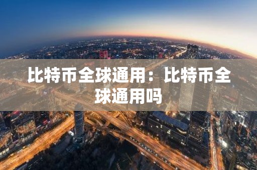 比特币全球通用：比特币全球通用吗
