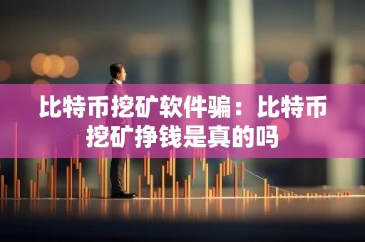 比特币挖矿软件骗：比特币挖矿挣钱是真的吗