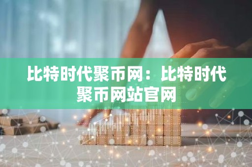 比特时代聚币网：比特时代聚币网站官网