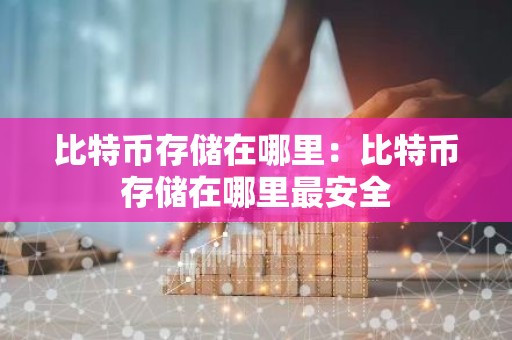 比特币存储在哪里：比特币存储在哪里最安全