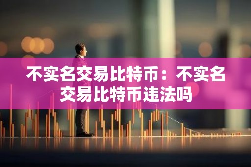 不实名交易比特币：不实名交易比特币违法吗