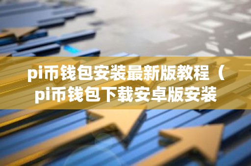 pi币钱包安装最新版教程（pi币钱包下载安卓版安装