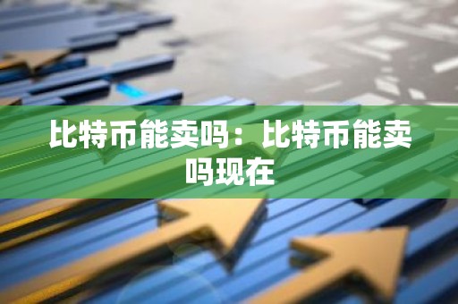 比特币能卖吗：比特币能卖吗现在