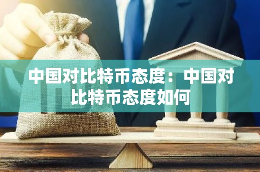 中国对比特币态度：中国对比特币态度如何
