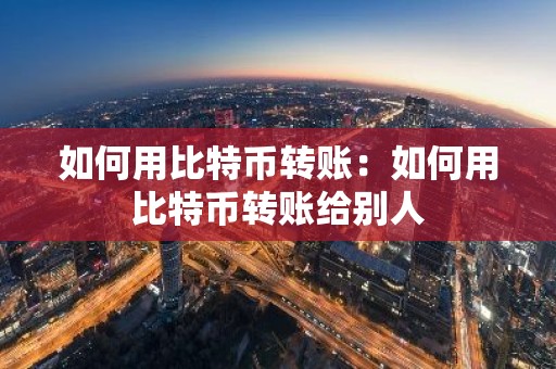 如何用比特币转账：如何用比特币转账给别人