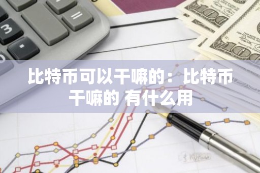 比特币可以干嘛的：比特币干嘛的 有什么用