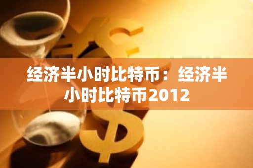 经济半小时比特币：经济半小时比特币2012