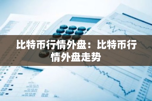 比特币行情外盘：比特币行情外盘走势