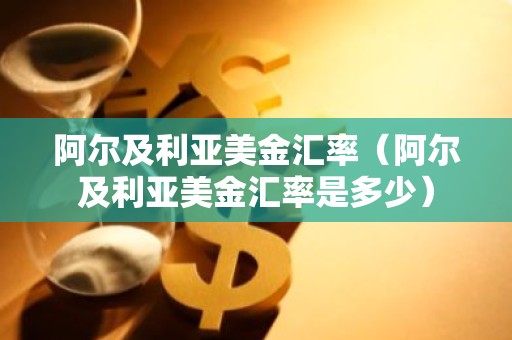 阿尔及利亚美金汇率（阿尔及利亚美金汇率是多少）