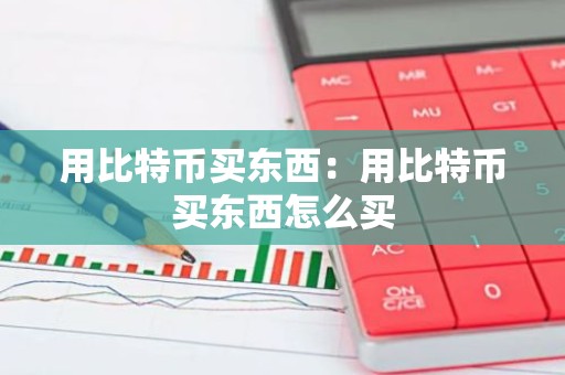 用比特币买东西：用比特币买东西怎么买