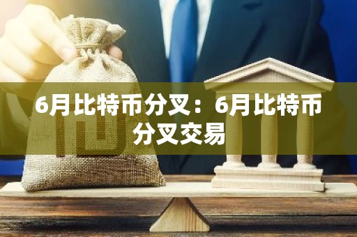 6月比特币分叉：6月比特币分叉交易