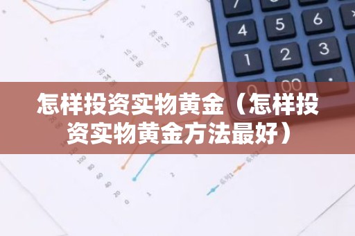 怎样投资实物黄金（怎样投资实物黄金方法最好）