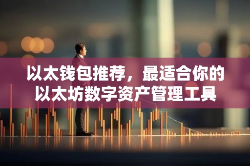 以太钱包推荐，最适合你的以太坊数字资产管理工具
