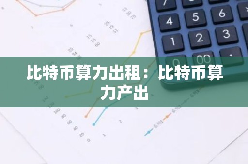 比特币算力出租：比特币算力产出
