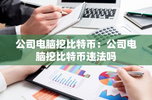 公司电脑挖比特币：公司电脑挖比特币违法吗