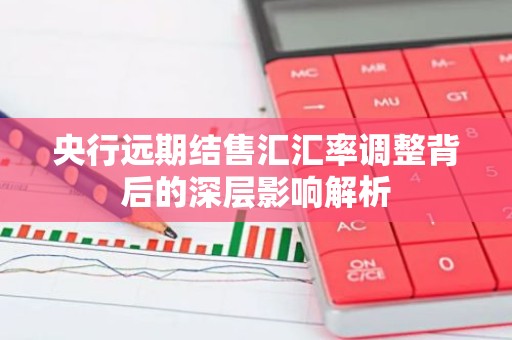 央行远期结售汇汇率调整背后的深层影响解析