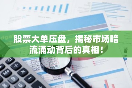 股票大单压盘，揭秘市场暗流涌动背后的真相！