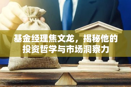 基金经理焦文龙，揭秘他的投资哲学与市场洞察力
