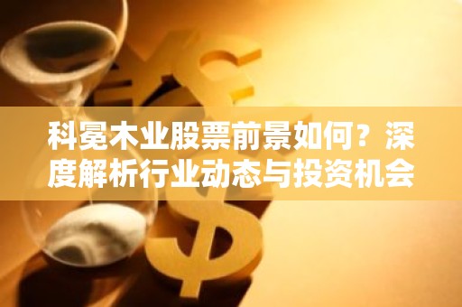 科冕木业股票前景如何？深度解析行业动态与投资机会