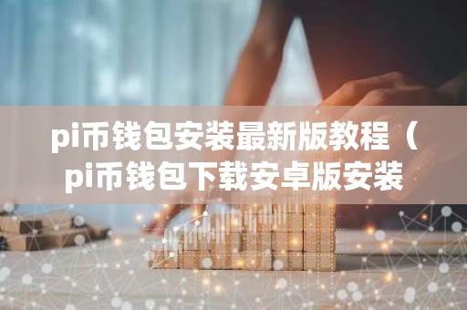 pi币钱包安装最新版教程（pi币钱包下载安卓版安装