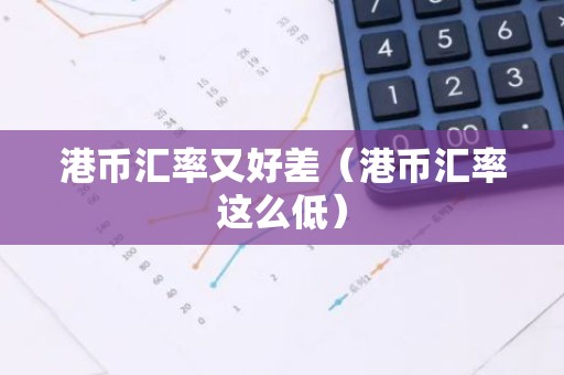 港币汇率又好差（港币汇率这么低）