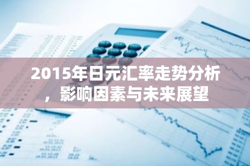 2015年日元汇率走势分析，影响因素与未来展望