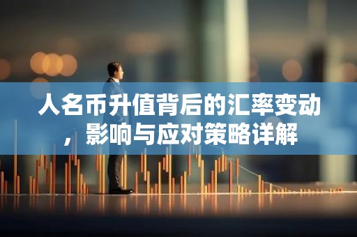 人名币升值背后的汇率变动，影响与应对策略详解
