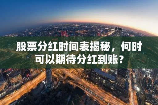 股票分红时间表揭秘，何时可以期待分红到账？
