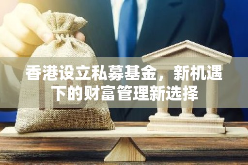 香港设立私募基金，新机遇下的财富管理新选择