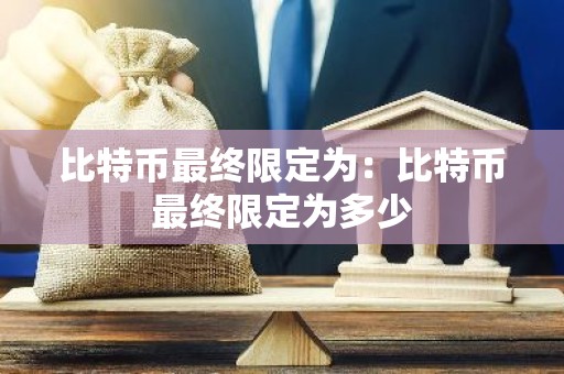 比特币最终限定为：比特币最终限定为多少