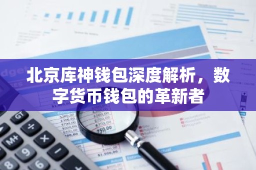 北京库神钱包深度解析，数字货币钱包的革新者