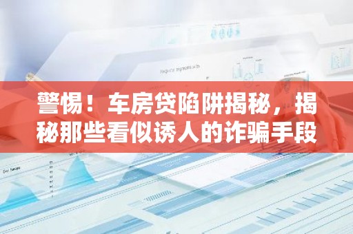 警惕！车房贷陷阱揭秘，揭秘那些看似诱人的诈骗手段