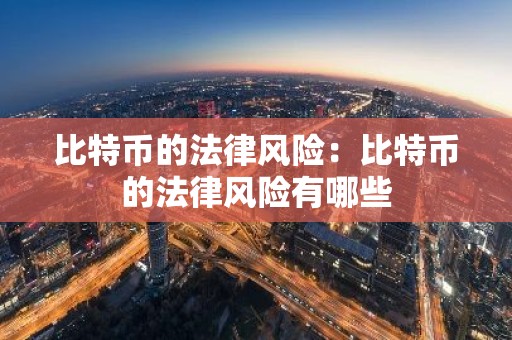 比特币的法律风险：比特币的法律风险有哪些