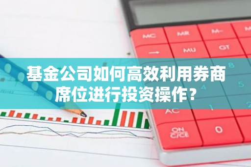 基金公司如何高效利用券商席位进行投资操作？